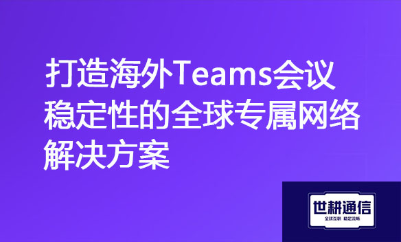 打造海外Teams会议稳定性的全球专属网络解决方案.jpg