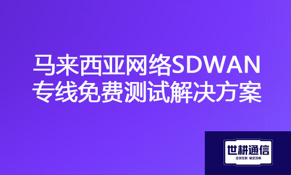 马来西亚网络SDWAN专线免费测试解决方案.jpg