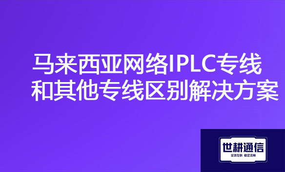 马来西亚网络IPLC专线和其他专线区别解决方案.jpg