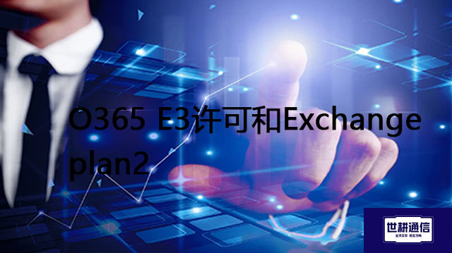 O365 E3许可和Exchange plan2    ？？？解决方案//世耕通信全球办公专网专线
