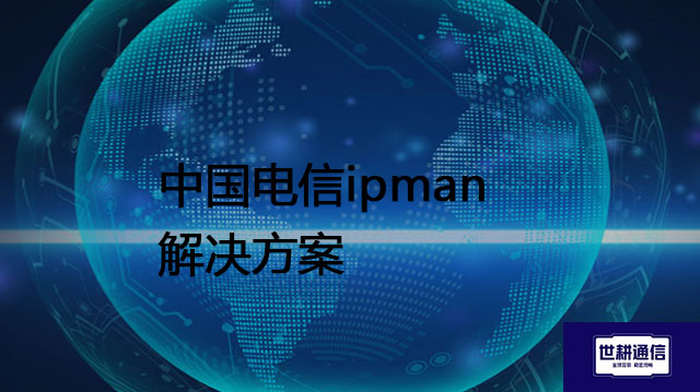 中国电信ipman  ？？？解决方案//世耕通信全球办公专网专线