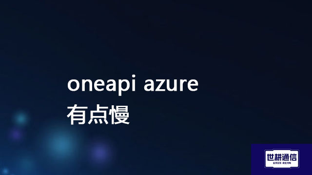 oneapi azure 有点慢 ？？？解决方案//世耕通信全球办公专网专线