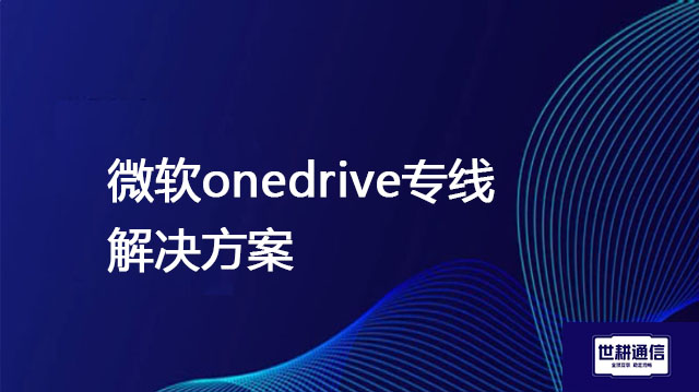 微软onedrive专线 ？？？解决方案//世耕通信全球办公专网专线