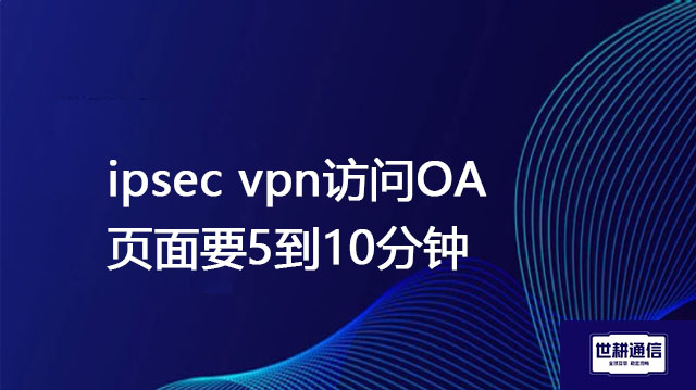 ipsec vpn访问OA页面要5到10分钟 ？？？解决方案//世耕通信全球办公专网专线