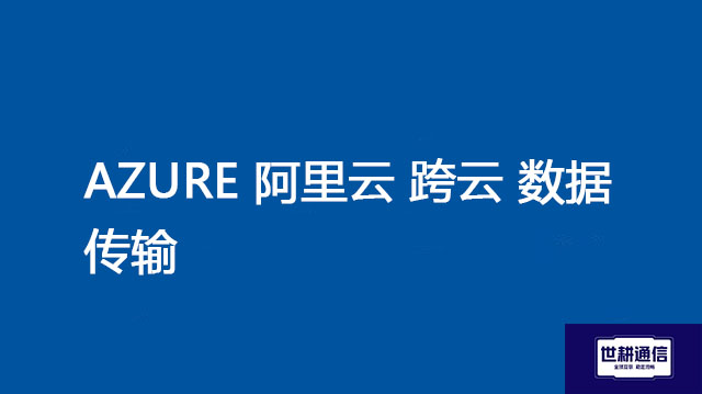AZURE 阿里云 跨云 数据传输 ？？？解决方案//世耕通信全球办公专网专线