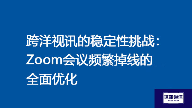 中国总部与德国/墨西哥工厂每日Zoom会议平均中断3-5次 ？解决方案//世耕通信全球Zoom视频会议专网专线