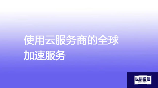 使用云服务商的全球加速服务--解决方案//世耕通信全球云加速服务