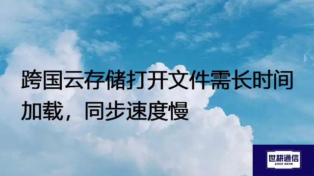 跨国云存储打开文件需长时间加载，同步速度慢 ---解决方案//世耕通信全球办公专网专线