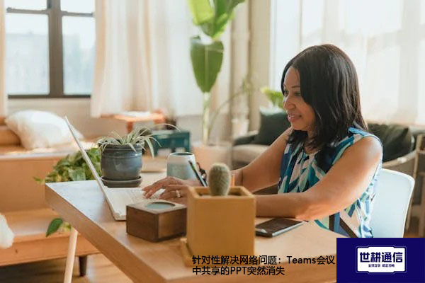 针对性解决网络问题：Teams会议中共享的PPT突然消失 ？解决方案//世耕通信全球办公Teams专网专线