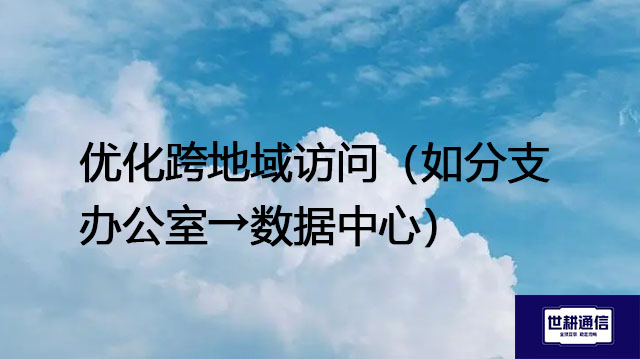 优化跨地域访问（如分支办公室→数据中心）--解决方案//世耕通信全球办公专网专线