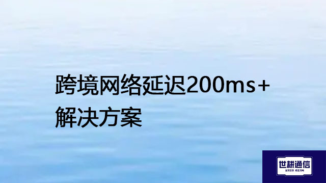 跨境网络延迟200ms+  --解决方案//世耕通信全球办公专网专线