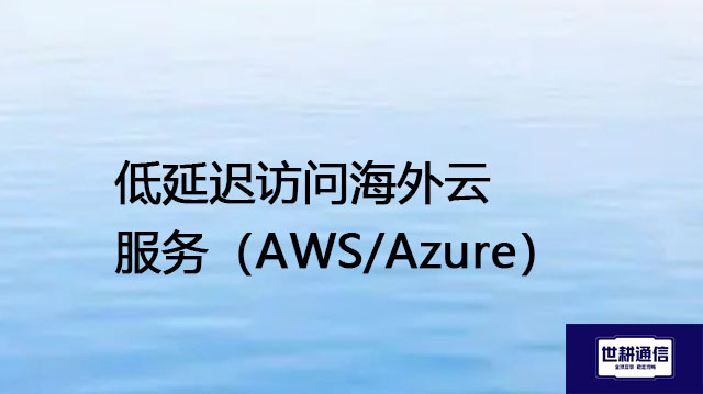 低延迟访问海外云服务（AWS/Azure）--解决方案//世耕通信全球办公专网专线