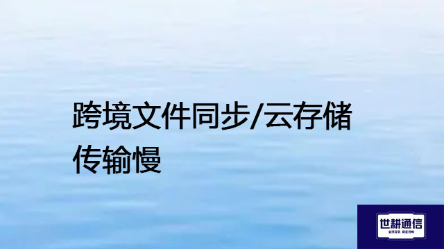 跨境文件同步/云存储传输慢--解决方案//世耕通信全球办公专网专线