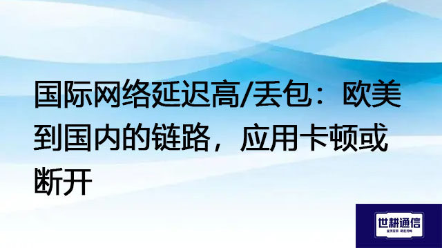 国际网络延迟高/丢包：欧美到国内的链路，应用卡顿或断开--解决方案//世耕通信全球办公专网专线