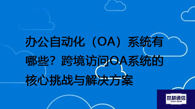 办公自动化（OA）系统有哪些？跨境访问OA系统的核心挑战与解决方案--解决方案//世耕通信全球办公专网专线
