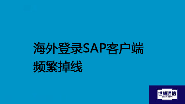 海外登录SAP客户端频繁掉线--解决方案//世耕通信全球办公专网专线