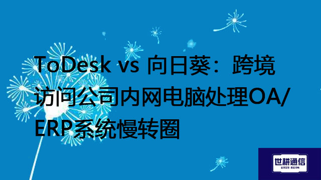 ToDesk vs 向日葵：跨境访问公司内网电脑处理OA/ERP系统慢转圈--解决方案//世耕通信全球办公专网专线