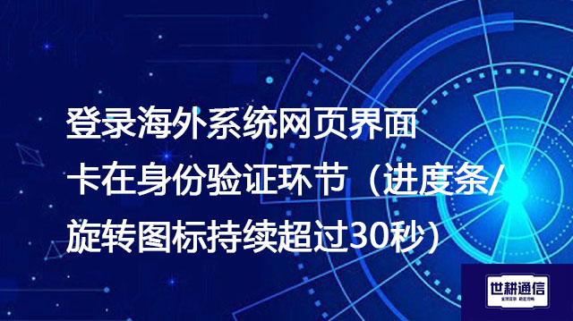 登录海外系统网页界面卡在身份验证环节（进度条/旋转图标持续超过30秒）--解决方案//世耕通信全球办公专网专线