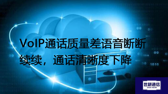 VoIP通话质量差，语音断断续续，通话清晰度下降--解决方案//世耕通信全球办公专网专线