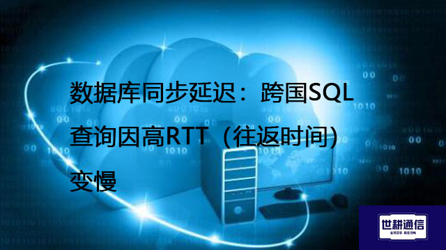 数据库同步延迟：跨国SQL查询因高RTT（往返时间）变慢--解决方案//世耕通信全球办公专网专线