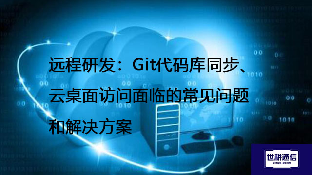 远程研发：Git代码库同步、云桌面访问面临的常见问题和解决方案--解决方案//世耕通信全球办公专网专线