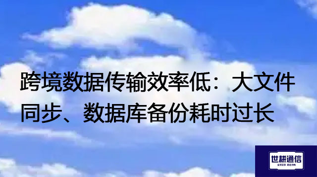 跨境数据传输效率低：大文件同步、数据库备份耗时过长--解决方案//世耕通信全球办公专网专线