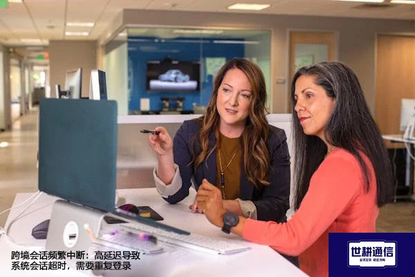 跨境会话频繁中断：高延迟导致系统会话超时，需要重复登录--解决方案//世耕通信全球办公专网专线