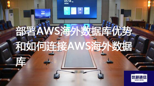 部署AWS海外数据库优势和如何连接AWS海外数据库--解决方案//世耕通信全球办公专网专线