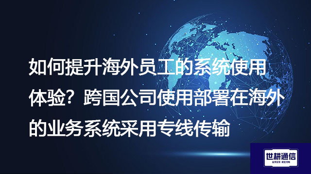 如何提升海外员工的系统使用体验？跨国公司使用部署在海外的业务系统采用专线传输---解决方案//世耕通信全球办公专网专线