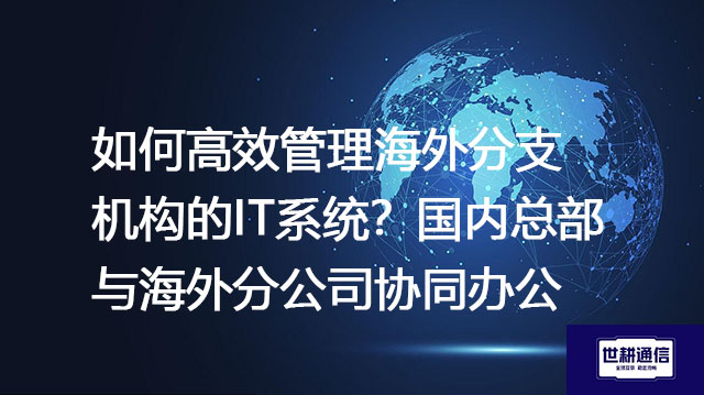 如何高效管理海外分支机构的IT系统？国内总部与海外分公司协同办公---解决方案//世耕通信全球办公专网专线