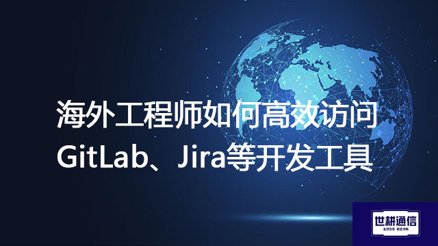 海外工程师如何高效访问GitLab、Jira等开发工具---解决方案//世耕通信全球办公专网专线