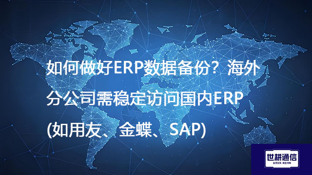 如何做好ERP数据备份？海外分公司需稳定访问国内ERP（如用友、金蝶、SAP）--解决方案//世耕通信全球办公专网专线