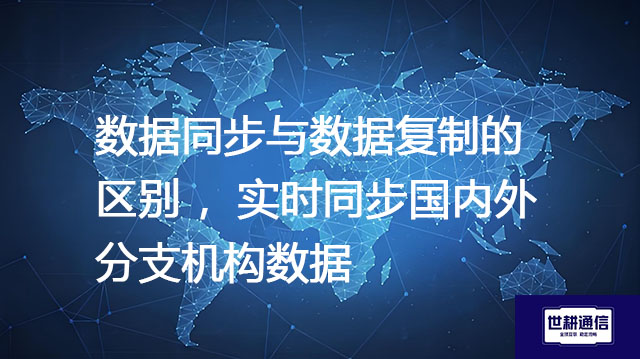 数据同步与数据复制的区别 ，实时同步国内外分支机构数据--解决方案//世耕通信全球办公专网专线