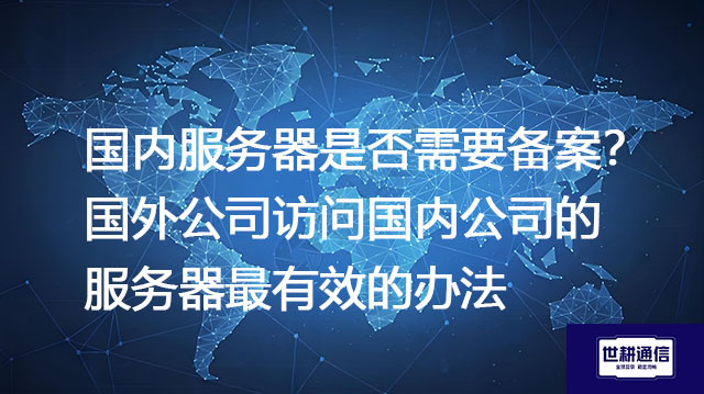 国内服务器是否需要备案？国外公司访问国内公司的服务器最有效的办法--解决方案//世耕通信全球办公专网专线
