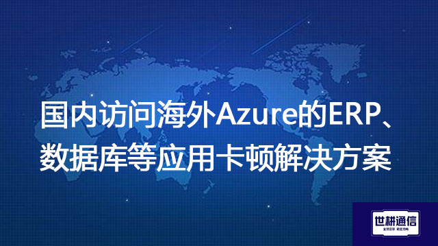 海外Azure是否支持国内用户注册？国内访问海外Azure的ERP、数据库等应用卡顿 -- 解决方案//世耕通信全球办公专网专线