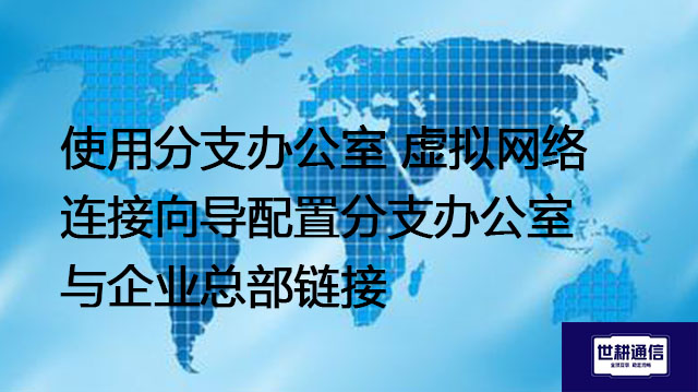 使用分支办公室 虚拟网络连接向导配置分支办公室与企业总部链接--解决方案//世耕通信全球办公专网专线