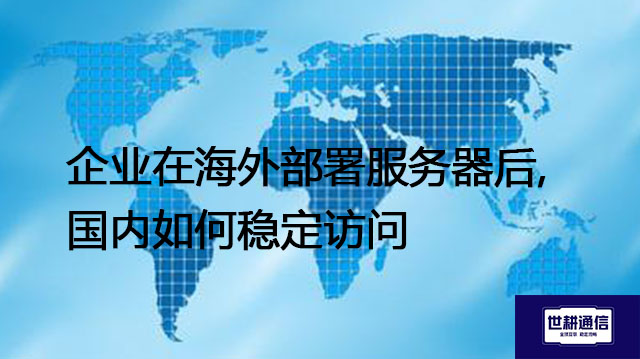 什么需要海外服务器？企业在海外部署服务器后,国内如何稳定访问--解决方案//世耕通信全球办公专网专线