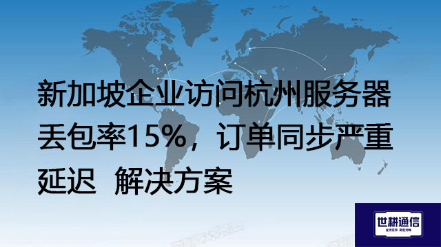 新加坡企业访问杭州服务器丢包率15%，订单同步严重延迟--解决方案//世耕通信全球办公专网专线