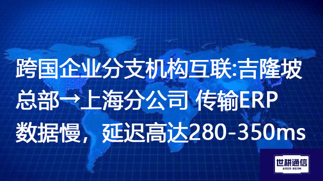 跨国企业分支机构互联: 吉隆坡总部→上海分公司 传输ERP数据慢，延迟高达280-350ms--解决方案//世耕通信全球办公专网专线