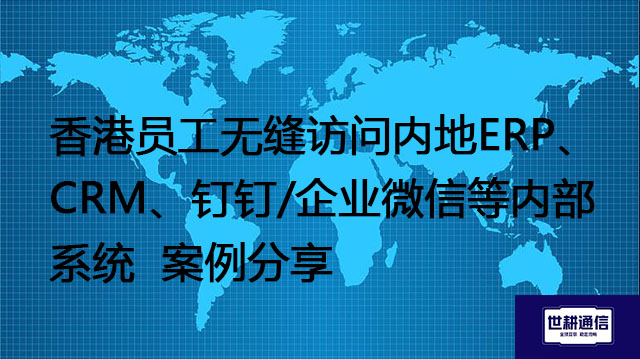 香港员工无缝访问内地ERP、CRM、钉钉/企业微信等内部系统---解决方案//世耕通信全球办公专网专线