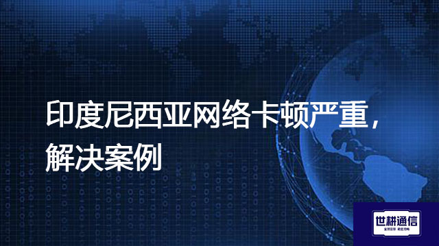 印度尼西亚网络卡顿严重怎么办---解决方案//世耕通信全球办公专网专线