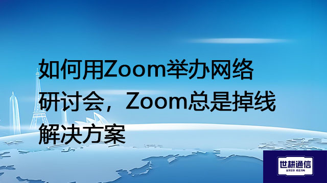 如何用Zoom举办网络研讨会（Webinar）？zoom总是掉线---解决方案//世耕通信全球Zoom视频会议专网专线