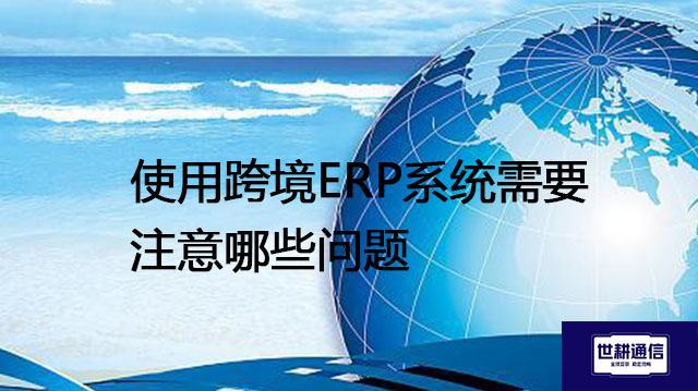 使用跨境ERP系统需要注意哪些问题--解决方案//世耕通信全球ERP、OA办公专网专线