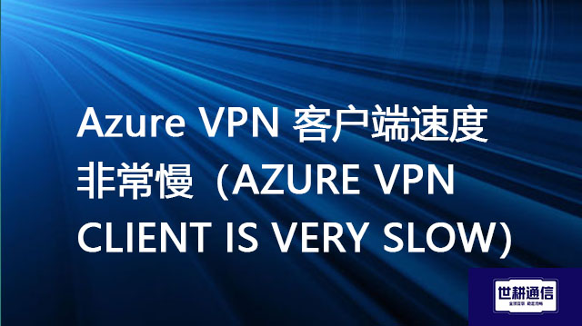 Azure VPN 客户端速度非常慢（AZURE VPN CLIENT IS VERY SLOW） ---解决方案//世耕通信全球办公专网专线