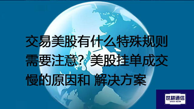交易美股有什么特殊规则需要注意？美股挂单成交慢的原因和解决方案---世耕通信全球办公专网专线