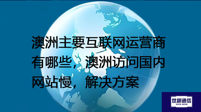 澳洲主要互联网运营商有哪些，澳洲访问国内网站慢---解决方案//世耕通信全球办公专网专线