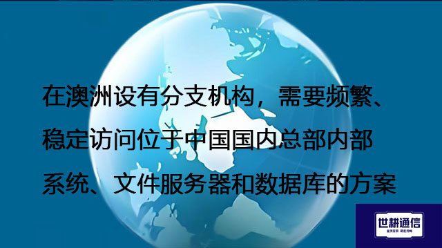 在澳洲设有分支机构，需要频繁、稳定访问位于中国国内总部内部系统、文件服务器和数据库的方案---解决方案//世耕通信全球办公专网专线