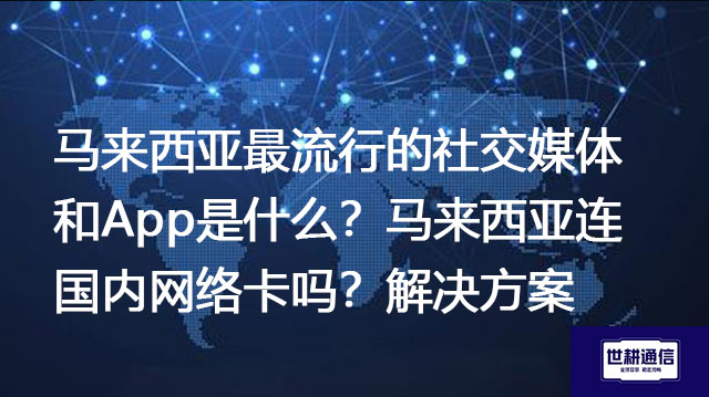 马来西亚最流行的社交媒体和App是什么？马来西亚连国内网络卡吗？--解决方案//世耕通信全球ERP、OA办公专网专线