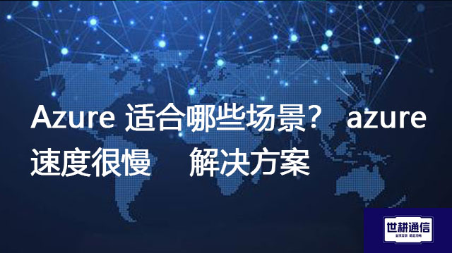 Azure 适合哪些场景？ azure 速度很慢 ---解决方案//世耕通信全球办公专网专线
