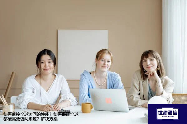 如何监控全球访问的性能？如何保证全球都能高效访问系统？ ---解决方案//世耕通信全球办公专网专线